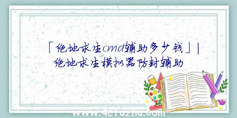 「绝地求生cmd辅助多少钱」|绝地求生模拟器防封辅助